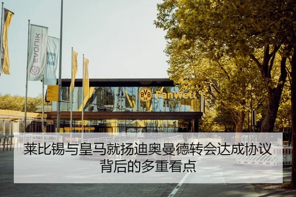 莱比锡与皇马就扬迪奥曼德转会达成协议背后的多重看点